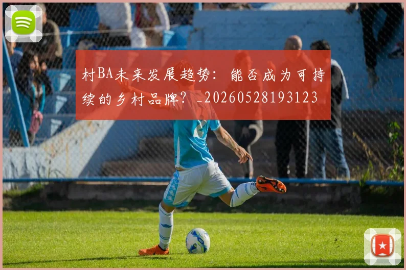 村BA未来发展趋势：能否成为可持续的乡村品牌？_20260528193123